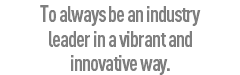 To always be an industry leader in a vibrant and innovative way.