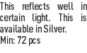 This reflects well in certain light. This is available in Silver.
Min: 72 pcs